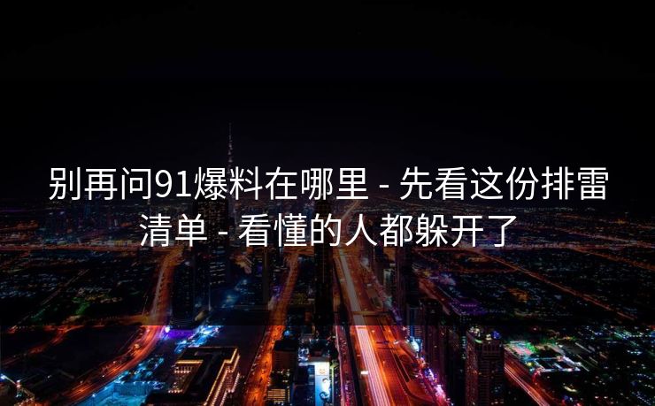 别再问91爆料在哪里 - 先看这份排雷清单 - 看懂的人都躲开了