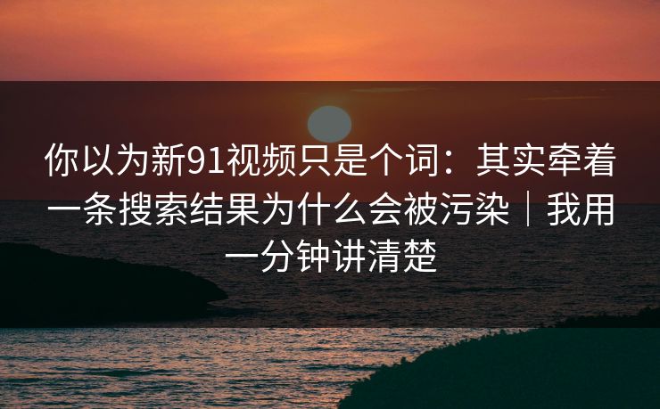 你以为新91视频只是个词：其实牵着一条搜索结果为什么会被污染｜我用一分钟讲清楚