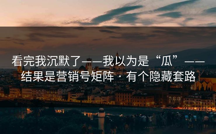 看完我沉默了——我以为是“瓜”——结果是营销号矩阵 · 有个隐藏套路