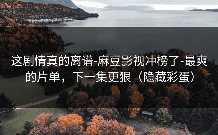 这剧情真的离谱-麻豆影视冲榜了-最爽的片单，下一集更狠（隐藏彩蛋）