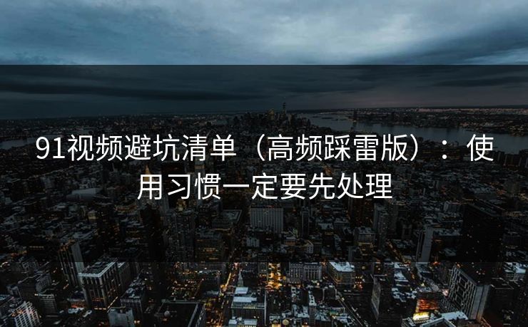 91视频避坑清单（高频踩雷版）：使用习惯一定要先处理