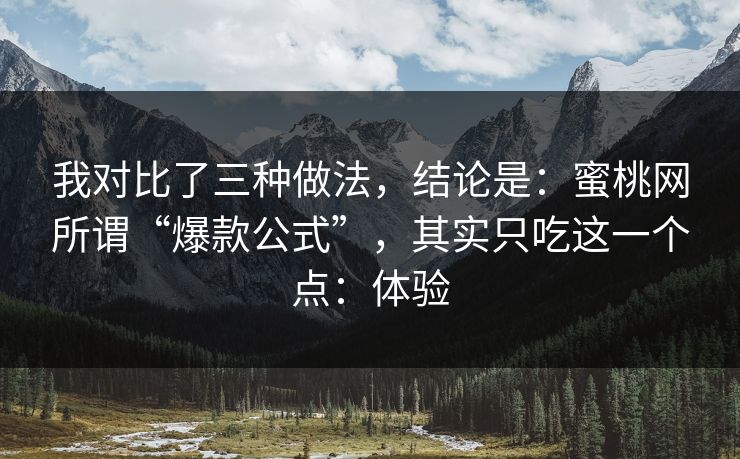 我对比了三种做法，结论是：蜜桃网所谓“爆款公式”，其实只吃这一个点：体验