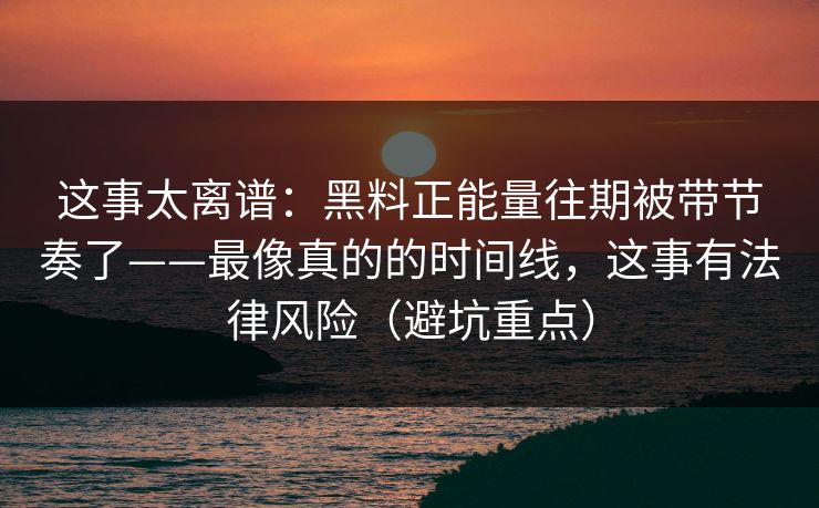 这事太离谱:黑料正能量往期被带节奏了——最像真的的时间线,这事有法律风险(避坑重点) 这事太离谱:黑料正能量往期被带节奏了——最像真的的时间线,这事有法律风险(避坑重点)