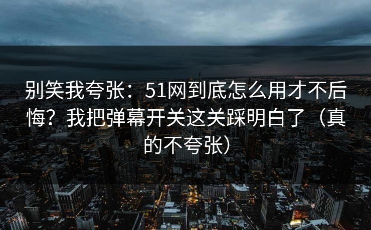 别笑我夸张:51网到底怎么用才不后悔?我把弹幕开关这关踩明白了(真的不夸张) 别笑我夸张:51网到底怎么用才不后悔?我把弹幕开关这关踩明白了(真的不夸张)