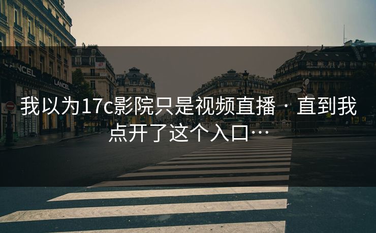 我以为17c影院只是视频直播 · 直到我点开了这个入口… 我以为17c影院只是视频直播 · 直到我点开了这个入口…