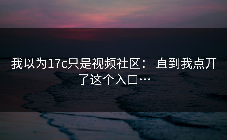 我以为17c只是视频社区： 直到我点开了这个入口…