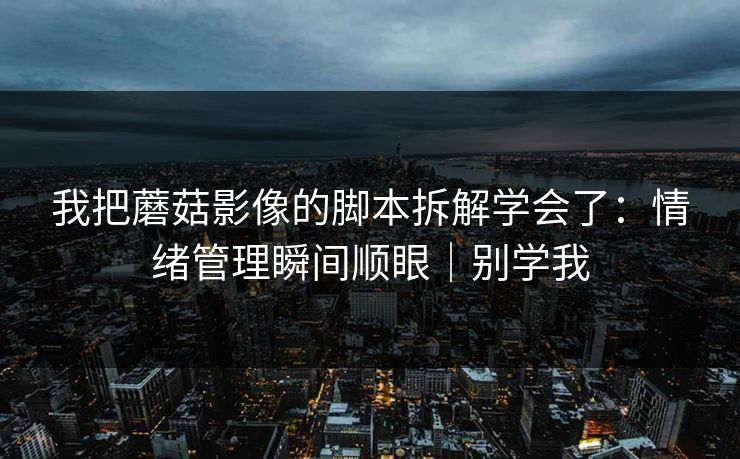 我把蘑菇影像的脚本拆解学会了：情绪管理瞬间顺眼｜别学我