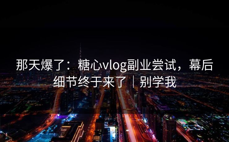 那天爆了：糖心vlog副业尝试，幕后细节终于来了｜别学我