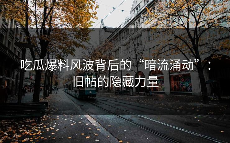 吃瓜爆料风波背后的“暗流涌动”：旧帖的隐藏力量