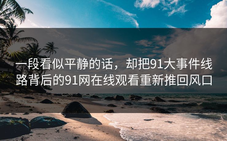 一段看似平静的话，却把91大事件线路背后的91网在线观看重新推回风口