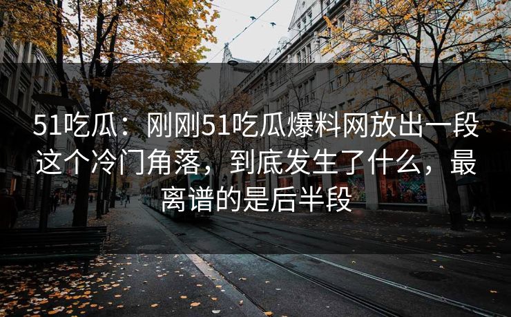 51吃瓜：刚刚51吃瓜爆料网放出一段这个冷门角落，到底发生了什么，最离谱的是后半段