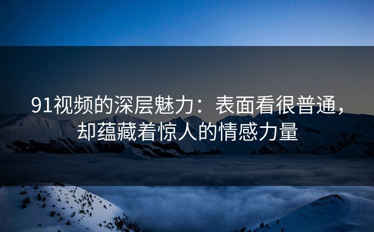 91视频的深层魅力：表面看很普通，却蕴藏着惊人的情感力量