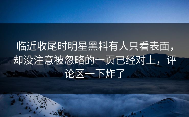 临近收尾时明星黑料有人只看表面，却没注意被忽略的一页已经对上，评论区一下炸了