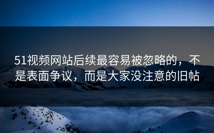51视频网站后续最容易被忽略的，不是表面争议，而是大家没注意的旧帖