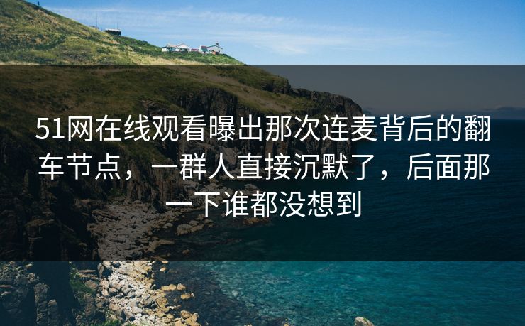 51网在线观看曝出那次连麦背后的翻车节点，一群人直接沉默了，后面那一下谁都没想到