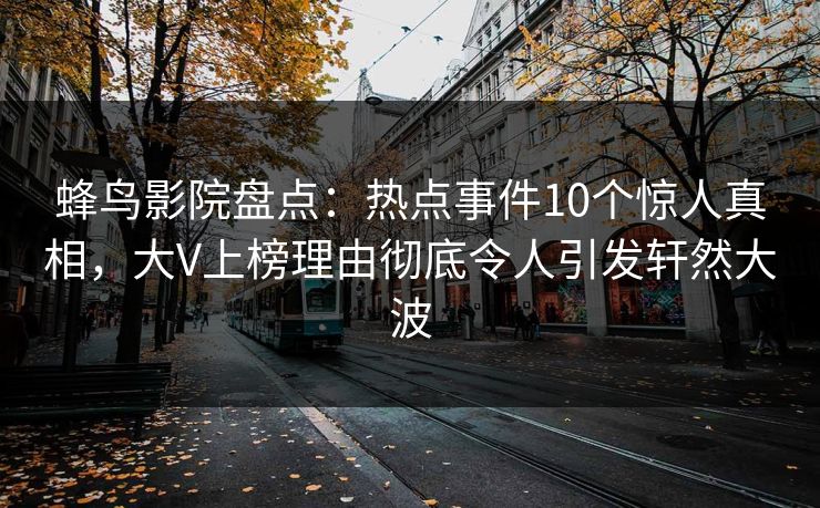 蜂鸟影院盘点：热点事件10个惊人真相，大V上榜理由彻底令人引发轩然大波