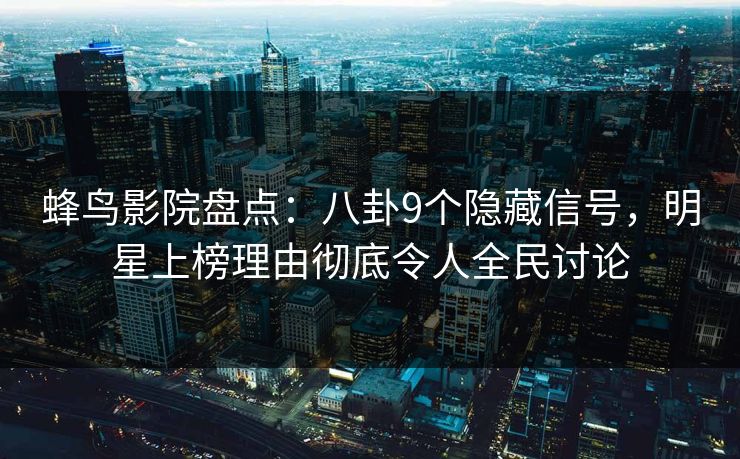 蜂鸟影院盘点：八卦9个隐藏信号，明星上榜理由彻底令人全民讨论