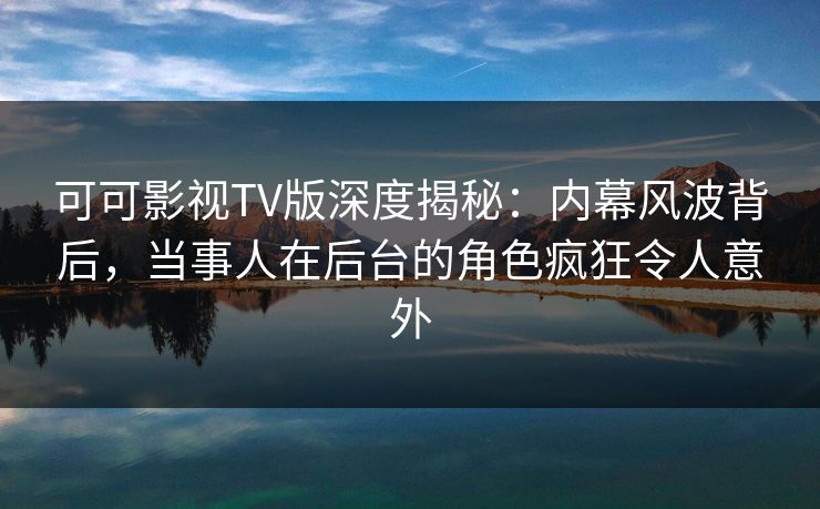 可可影视TV版深度揭秘:内幕风波背后,当事人在后台的角色疯狂令人意外 可可影视TV版深度揭秘:内幕风波背后,当事人在后台的角色疯狂令人意外
