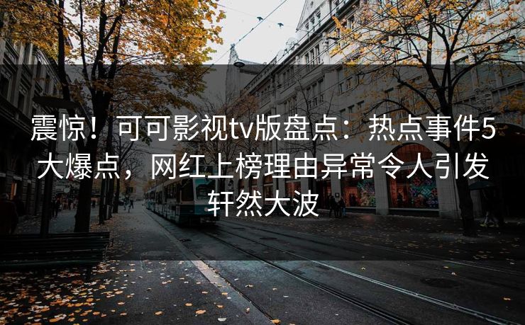 震惊！可可影视tv版盘点：热点事件5大爆点，网红上榜理由异常令人引发轩然大波