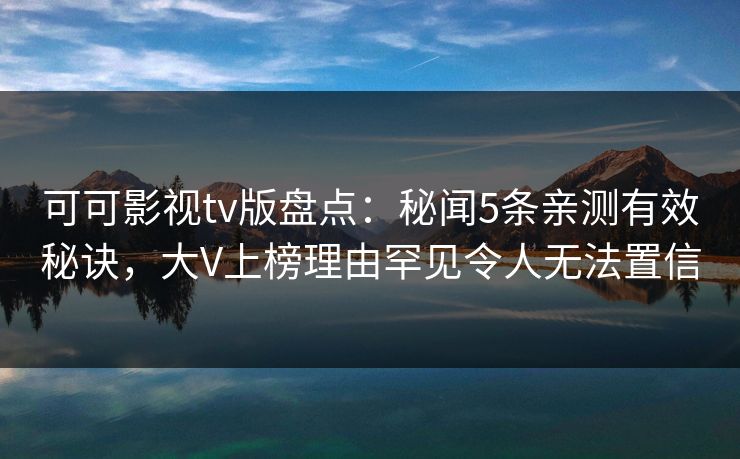 可可影视tv版盘点：秘闻5条亲测有效秘诀，大V上榜理由罕见令人无法置信