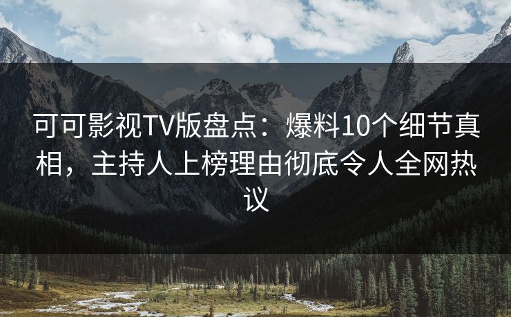 可可影视TV版盘点：爆料10个细节真相，主持人上榜理由彻底令人全网热议