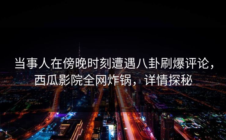 当事人在傍晚时刻遭遇八卦刷爆评论，西瓜影院全网炸锅，详情探秘