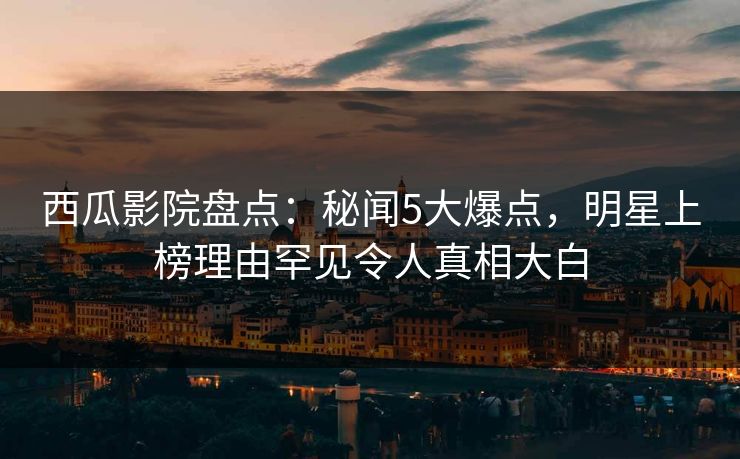 西瓜影院盘点：秘闻5大爆点，明星上榜理由罕见令人真相大白