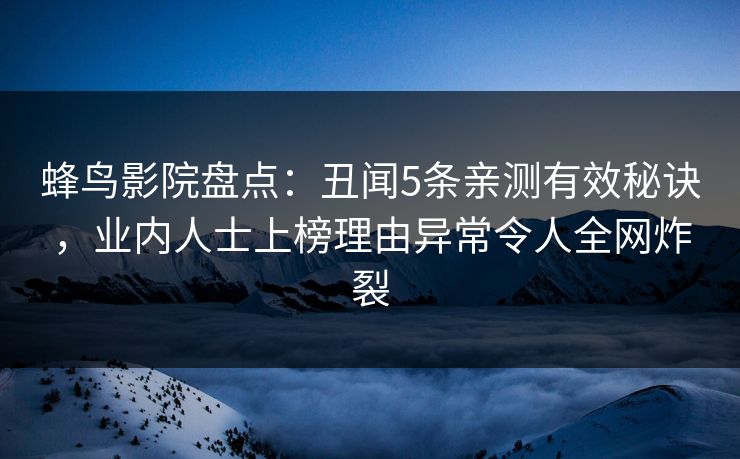 蜂鸟影院盘点：丑闻5条亲测有效秘诀，业内人士上榜理由异常令人全网炸裂