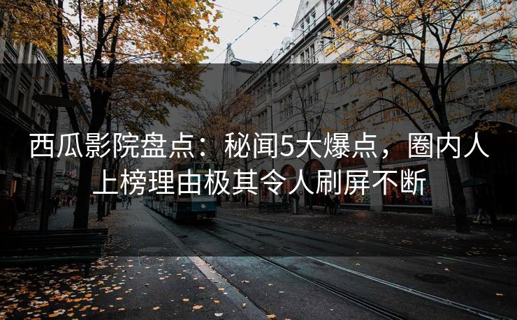 西瓜影院盘点:秘闻5大爆点,圈内人上榜理由极其令人刷屏不断 西瓜影院盘点:秘闻5大爆点,圈内人上榜理由极其令人刷屏不断