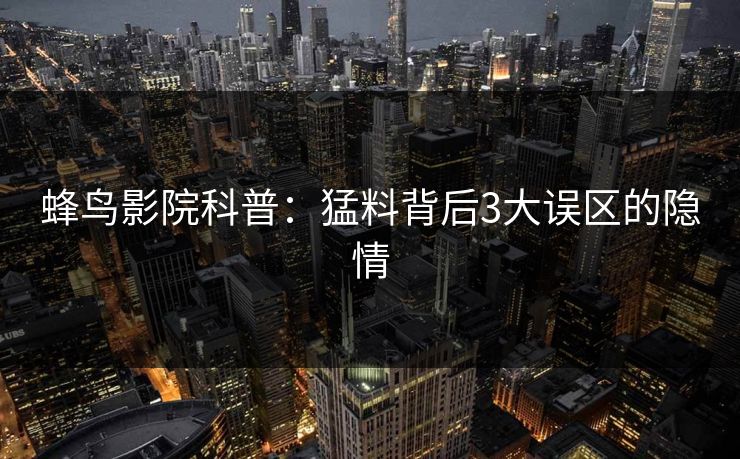 蜂鸟影院科普：猛料背后3大误区的隐情