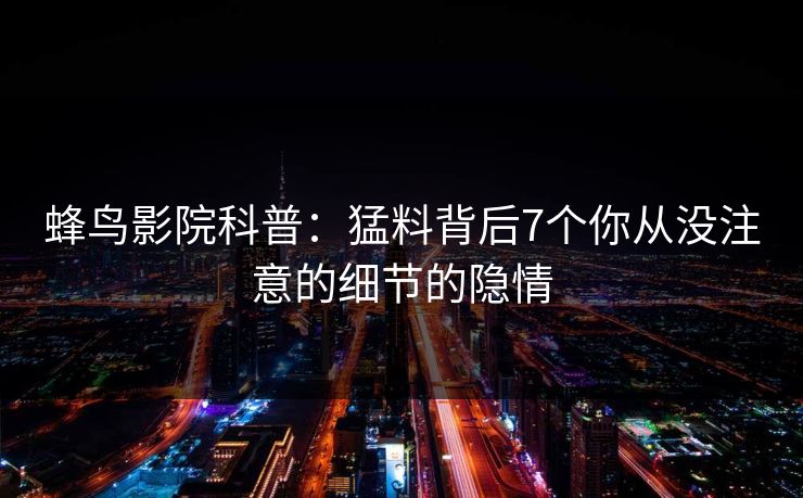 蜂鸟影院科普：猛料背后7个你从没注意的细节的隐情