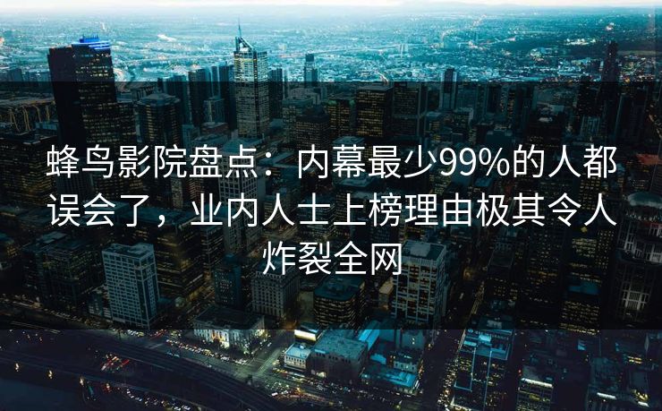 蜂鸟影院盘点：内幕最少99%的人都误会了，业内人士上榜理由极其令人炸裂全网