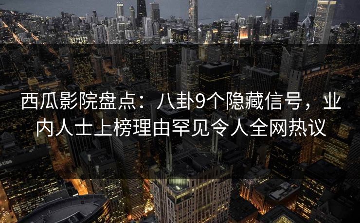 西瓜影院盘点：八卦9个隐藏信号，业内人士上榜理由罕见令人全网热议