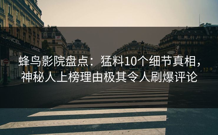 蜂鸟影院盘点：猛料10个细节真相，神秘人上榜理由极其令人刷爆评论