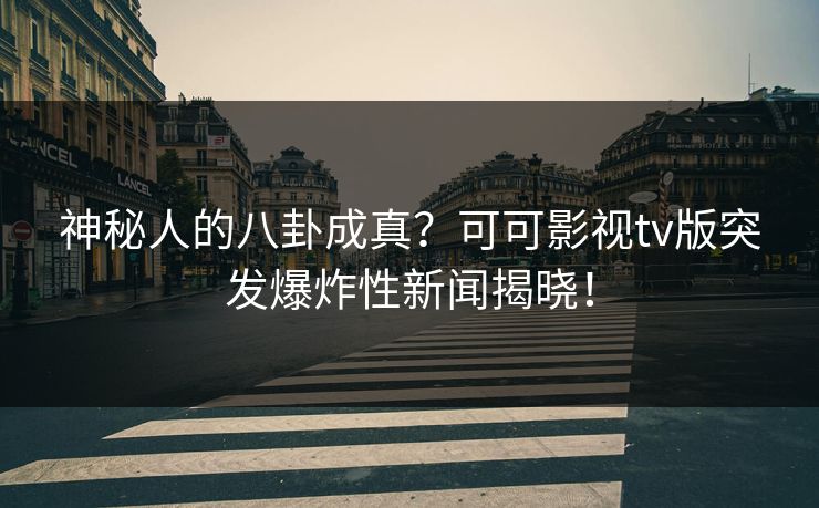 神秘人的八卦成真？可可影视tv版突发爆炸性新闻揭晓！