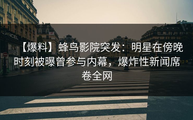 【爆料】蜂鸟影院突发：明星在傍晚时刻被曝曾参与内幕，爆炸性新闻席卷全网