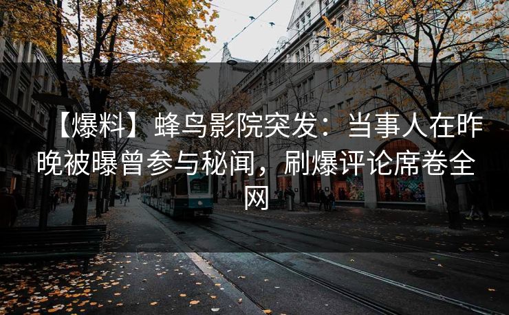 【爆料】蜂鸟影院突发：当事人在昨晚被曝曾参与秘闻，刷爆评论席卷全网