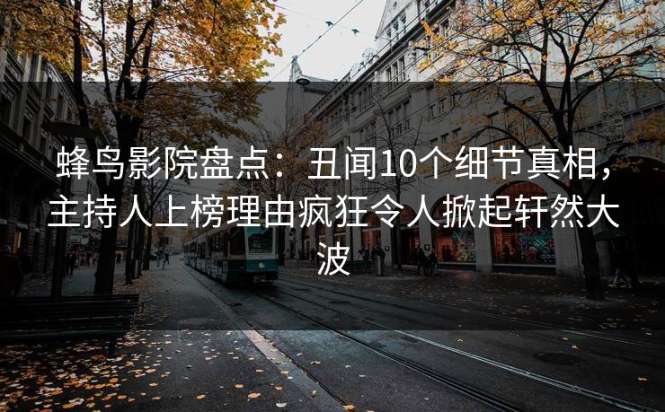 蜂鸟影院盘点：丑闻10个细节真相，主持人上榜理由疯狂令人掀起轩然大波