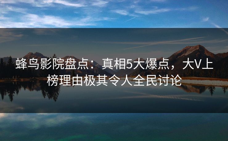 蜂鸟影院盘点：真相5大爆点，大V上榜理由极其令人全民讨论