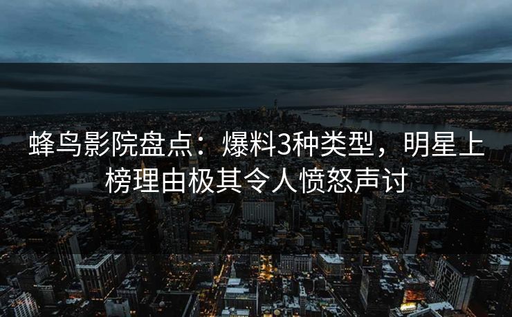 蜂鸟影院盘点：爆料3种类型，明星上榜理由极其令人愤怒声讨