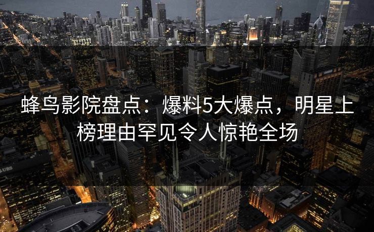 蜂鸟影院盘点:爆料5大爆点,明星上榜理由罕见令人惊艳全场 蜂鸟影院盘点:爆料5大爆点,明星上榜理由罕见令人惊艳全场