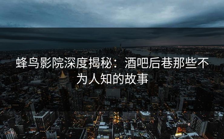 蜂鸟影院深度揭秘：酒吧后巷那些不为人知的故事