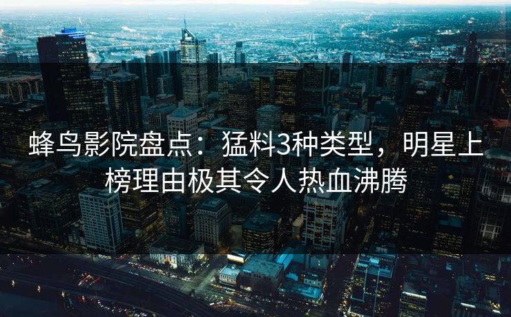 蜂鸟影院盘点：猛料3种类型，明星上榜理由极其令人热血沸腾