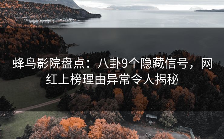 蜂鸟影院盘点：八卦9个隐藏信号，网红上榜理由异常令人揭秘