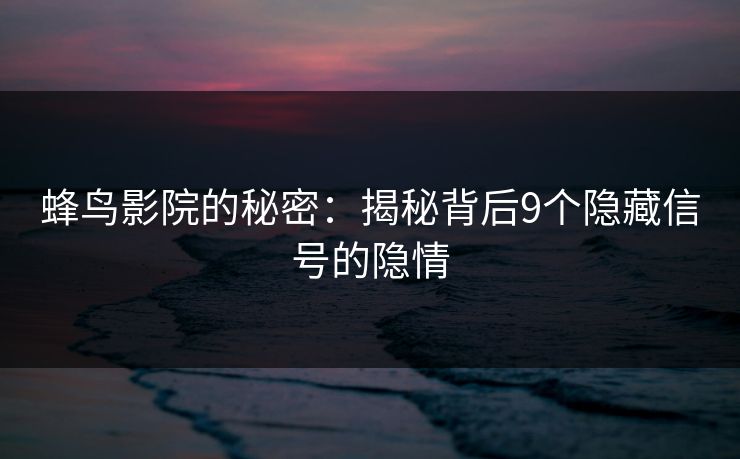 蜂鸟影院的秘密：揭秘背后9个隐藏信号的隐情
