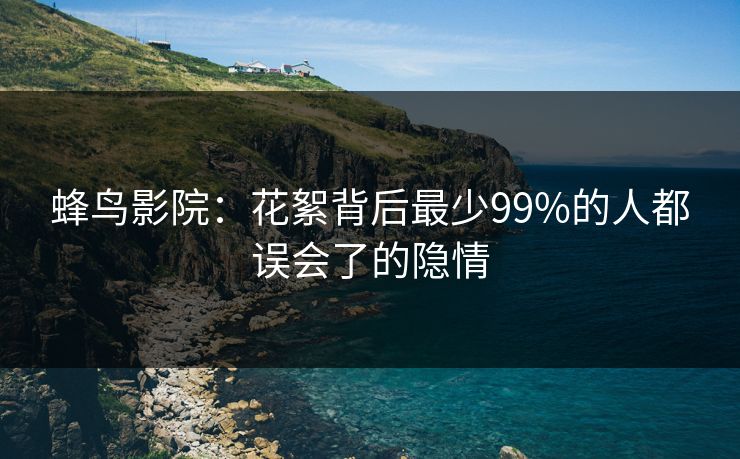 蜂鸟影院：花絮背后最少99%的人都误会了的隐情