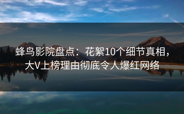 蜂鸟影院盘点：花絮10个细节真相，大V上榜理由彻底令人爆红网络
