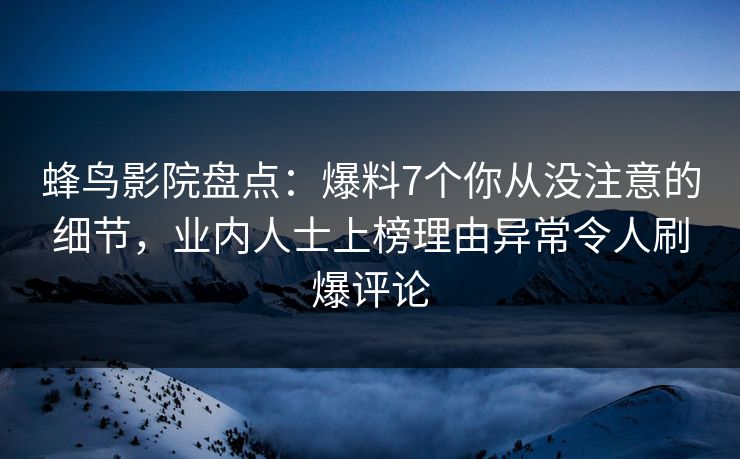 蜂鸟影院盘点：爆料7个你从没注意的细节，业内人士上榜理由异常令人刷爆评论