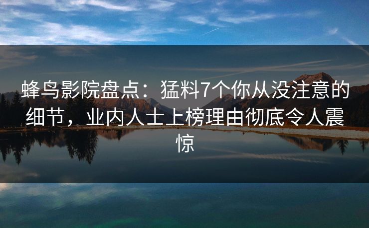 蜂鸟影院盘点:猛料7个你从没注意的细节,业内人士上榜理由彻底令人震惊 蜂鸟影院盘点:猛料7个你从没注意的细节,业内人士上榜理由彻底令人震惊