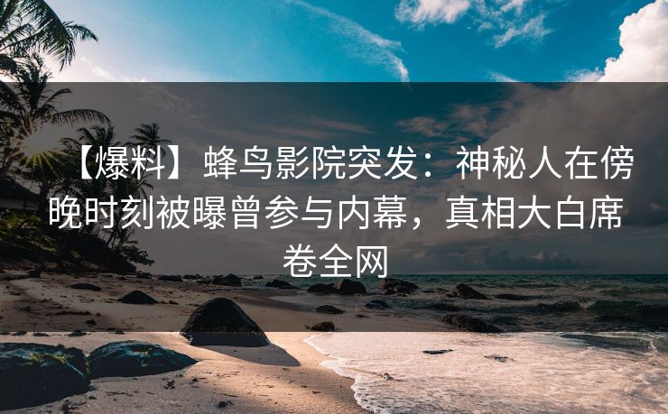 【爆料】蜂鸟影院突发:神秘人在傍晚时刻被曝曾参与内幕,真相大白席卷全网 【爆料】蜂鸟影院突发:神秘人在傍晚时刻被曝曾参与内幕,真相大白席卷全网